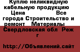 Куплю неликвидную кабельную продукцию › Цена ­ 1 900 000 - Все города Строительство и ремонт » Материалы   . Свердловская обл.,Реж г.